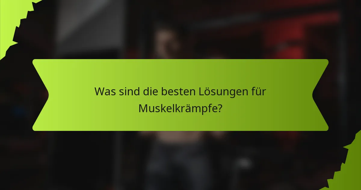 Was sind die besten Lösungen für Muskelkrämpfe?