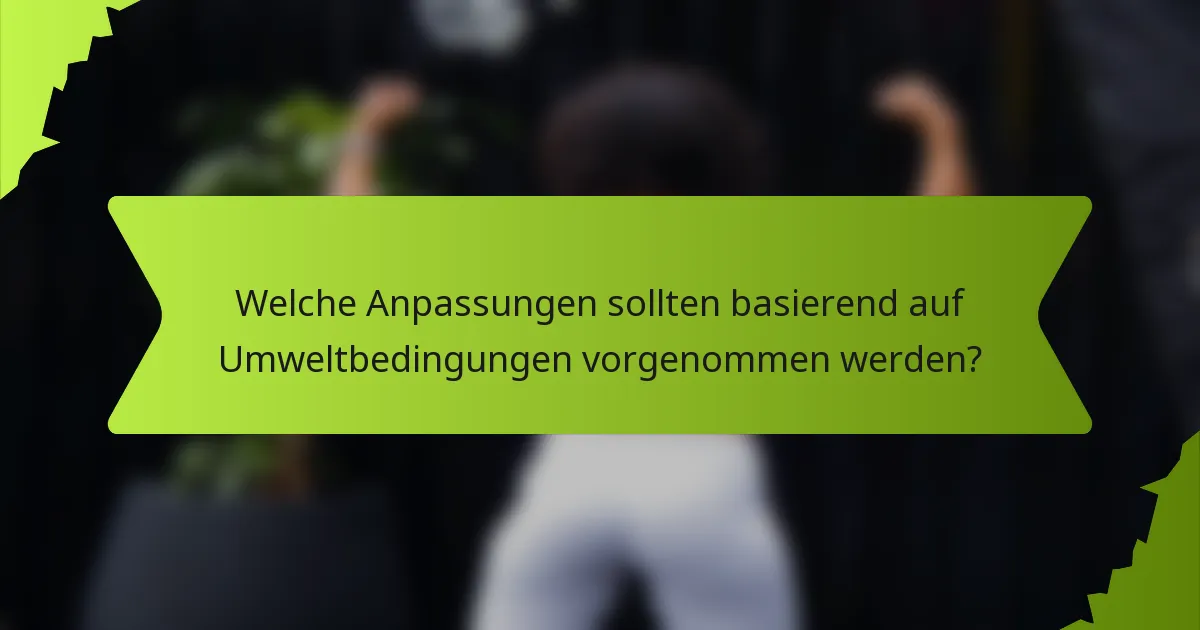 Welche Anpassungen sollten basierend auf Umweltbedingungen vorgenommen werden?
