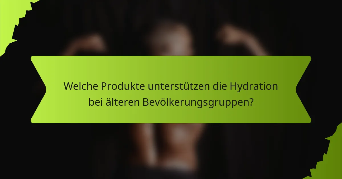 Welche Produkte unterstützen die Hydration bei älteren Bevölkerungsgruppen?