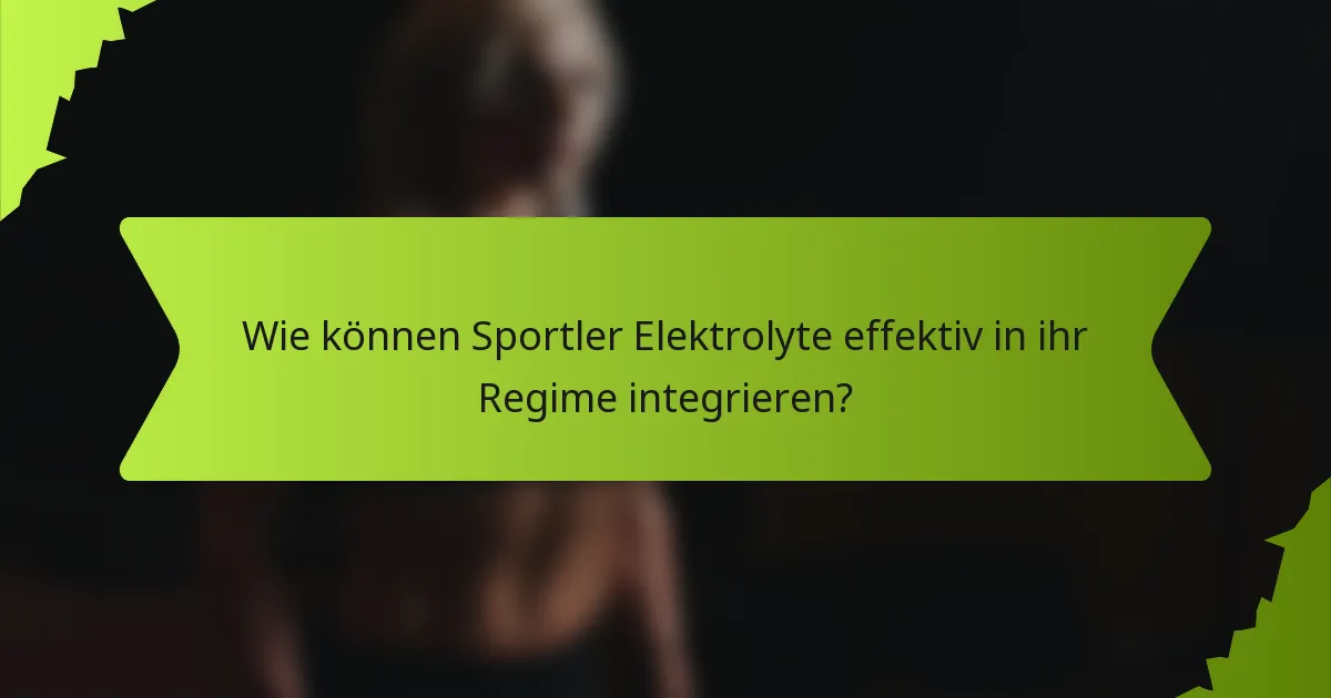 Wie können Sportler Elektrolyte effektiv in ihr Regime integrieren?
